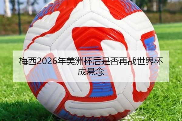 梅西2026年美洲杯后是否再战世界杯成悬念