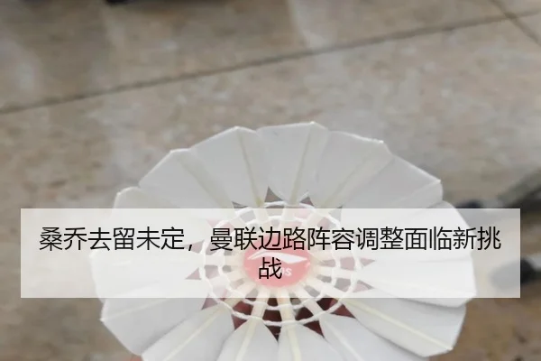 桑乔去留未定，曼联边路阵容调整面临新挑战