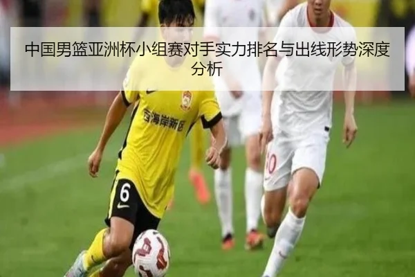 中国男篮亚洲杯小组赛对手实力排名与出线形势深度分析